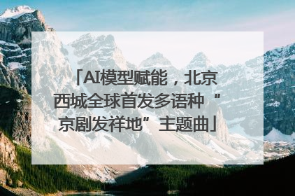 AI模型赋能，北京西城全球首发多语种“京剧发祥地”主题曲