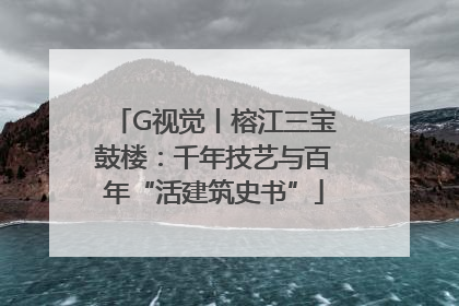 G视觉丨榕江三宝鼓楼：千年技艺与百年“活建筑史书”
