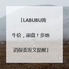 LABUBU黄牛价，崩盘！多地消保委发文提醒