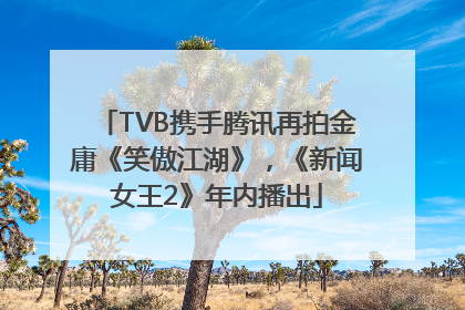TVB携手腾讯再拍金庸《笑傲江湖》，《新闻女王2》年内播出