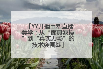YY开播重塑直播美学：从“面具滤镜”到“真实力场”的技术突围战