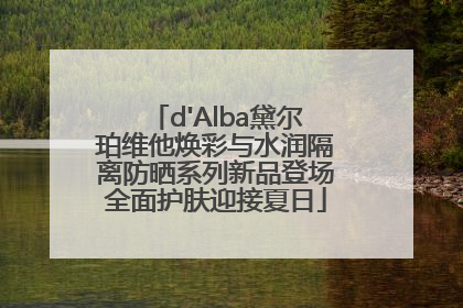 d'Alba黛尔珀维他焕彩与水润隔离防晒系列新品登场全面护肤迎接夏日