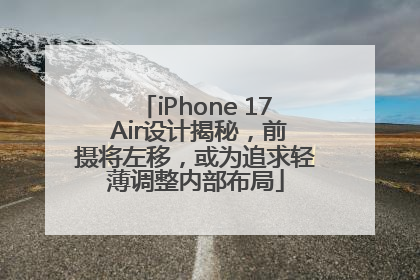 iPhone 17 Air设计揭秘，前摄将左移，或为追求轻薄调整内部布局