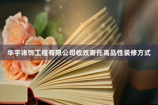 华宇讳饰工程有限公司收效寄托高品性装修方式
